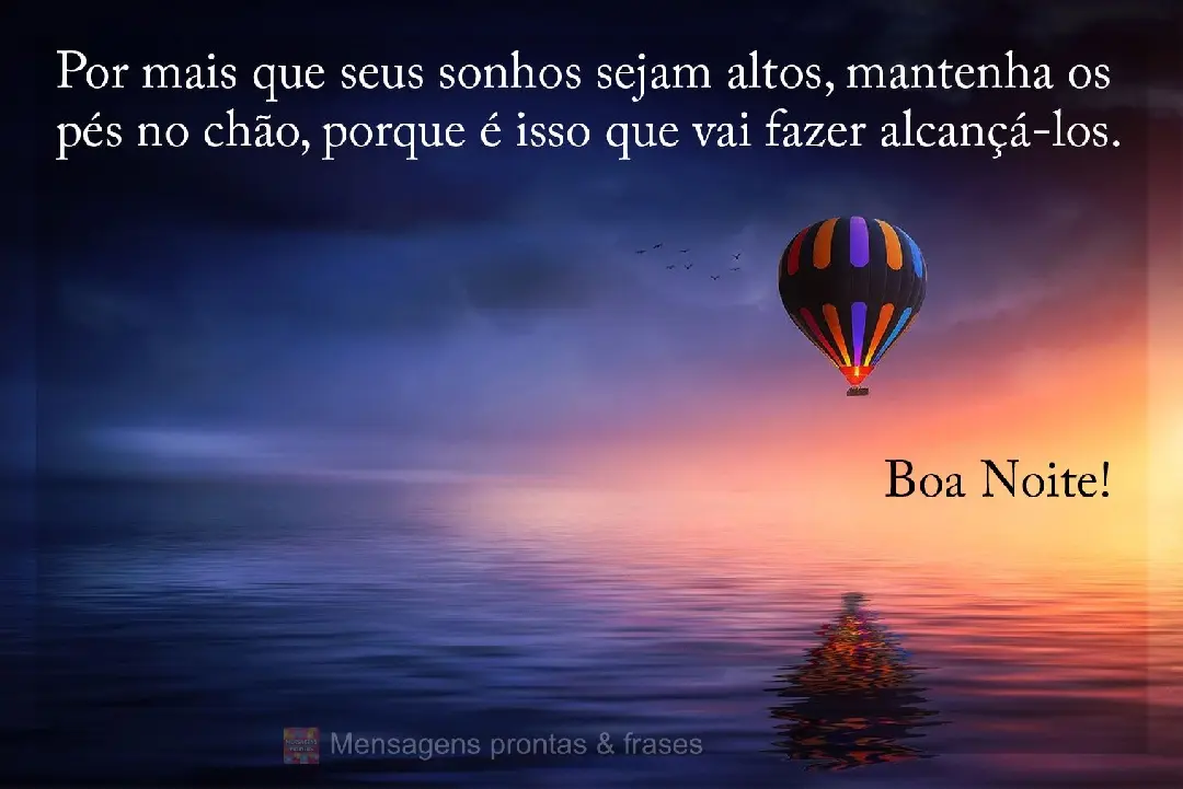 Por mais que seus sonhos sejam altos, mantenha os pés no chão, porque é isso que vai te fazer alcançá-los. Boa Noite!
