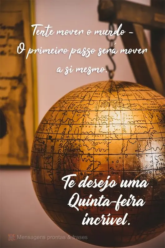 Tente mover o mundo. O primeiro passo será mover a si mesmo. Te desejo uma quinta-feira incrível!