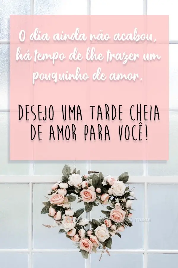 O dia ainda não acabou, dá tempo de lhe trazer um pouquinho de amor.  Desejo uma tarde cheia de amor para você!