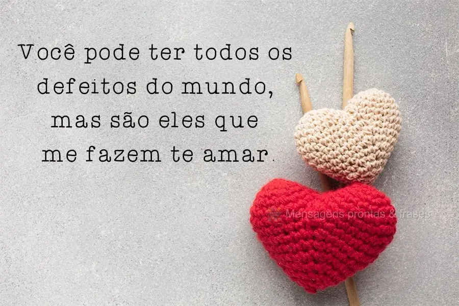 Você pode ter todos os defeitos do mundo, mas são eles que me fazem te amar.