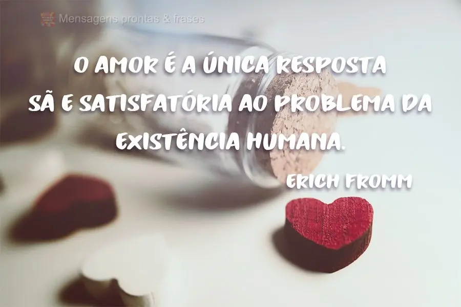 O amor é a única resposta sã e satisfatória ao problema da existência humana.
 Erich Fromm