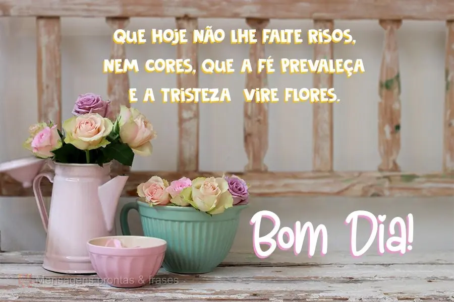 Que hoje não lhe falte risos, nem cores. Que a fé prevaleça e a tristeza  vire flor.  Bom dia!