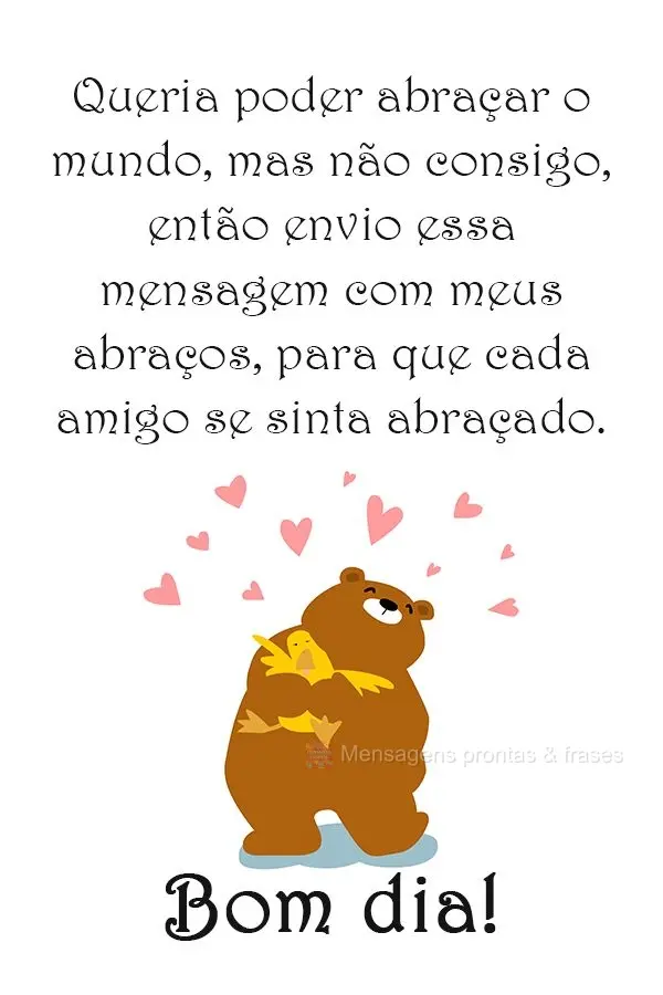 Queria poder abraçar o mundo, mas não consigo, então envio essa mensagem com meus abraços, para que cada amigo se sinta abraçado. 
