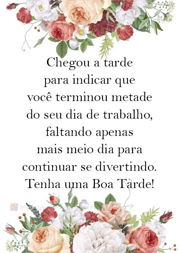 Chegou a tarde para indicar que você terminou metade do seu dia de trabalho, faltando apenas mais meio dia para continuar se divertindo.  Tenha uma Boa ...