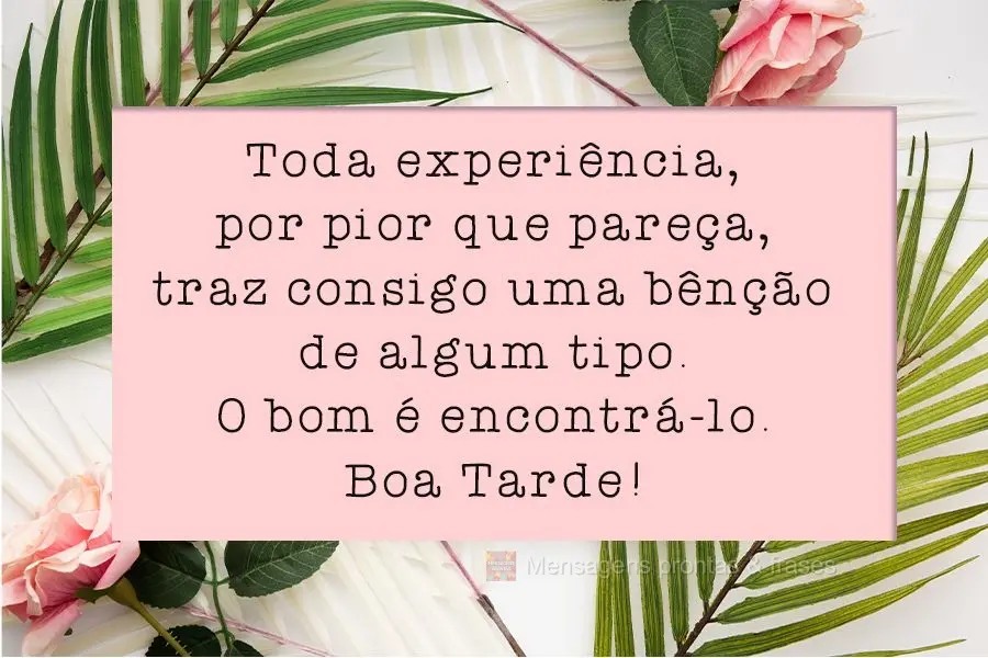 Toda experiência, por pior que pareça, traz consigo uma bênção de algum tipo. O bom é encontrá-lo. 
 Boa Tarde!