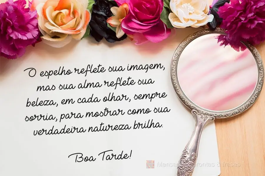O espelho reflete sua imagem, mas sua alma reflete sua beleza. Em cada olhar, sempre sorria, para mostrar como sua verdadeira natureza brilha. 
 Boa tar...