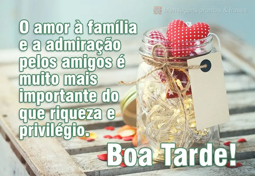 O amor à família e a admiração pelos amigos é muito mais importante do que riqueza e privilégio. 
 Boa Tarde!
