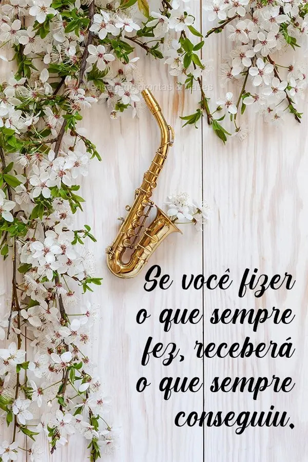 Se você fizer o que sempre fez, receberá o que sempre conseguiu.
