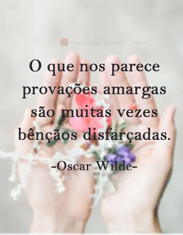 O que nos parece provações amargas são muitas vezes bênçãos disfarçadas.
 Oscar Wilde.