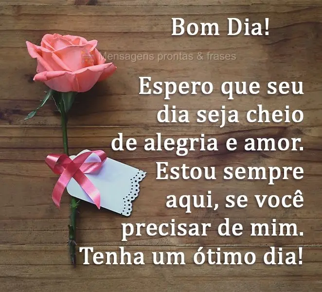 Espero que seu dia seja cheio de alegria e amor. Estou sempre aqui, se você precisar de mim. 
 Tenha um ótimo dia!