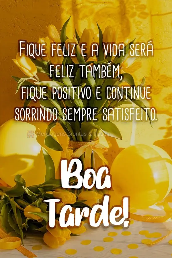 Fique feliz e a vida será feliz também, fique positivo e continue sorrindo, sempre satisfeito. 
 Boa Tarde!