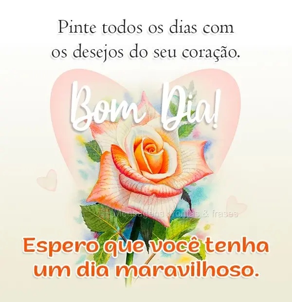 Pinte todos os dias com os desejos do seu coração. Espero que você tenha um dia maravilhoso. Bom Dia!