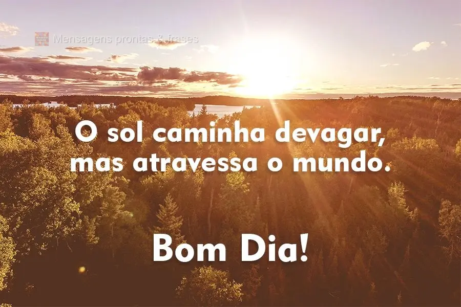 O sol caminha devagar, mas atravessa o mundo.  Bom Dia!