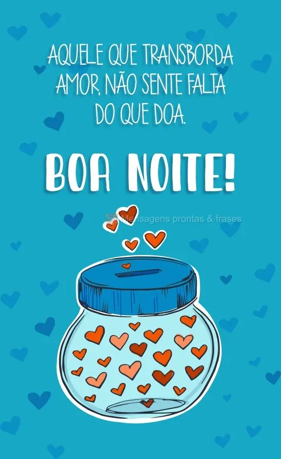 Aquele que transborda amor, não sente falta do que doa.  Boa Noite!
