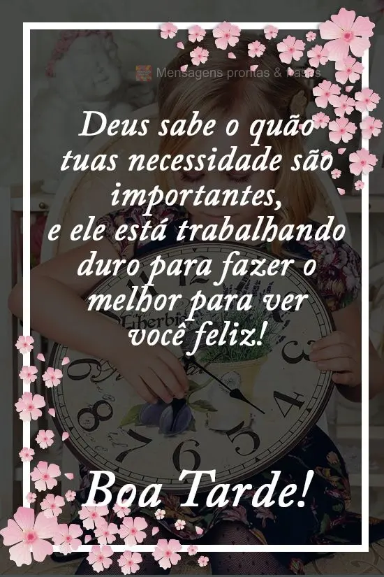 Deus sabe o quanto tuas necessidades  são importantes, e ele está trabalhando duro para fazer o melhor para ver você feliz! 
 Boa Tarde!