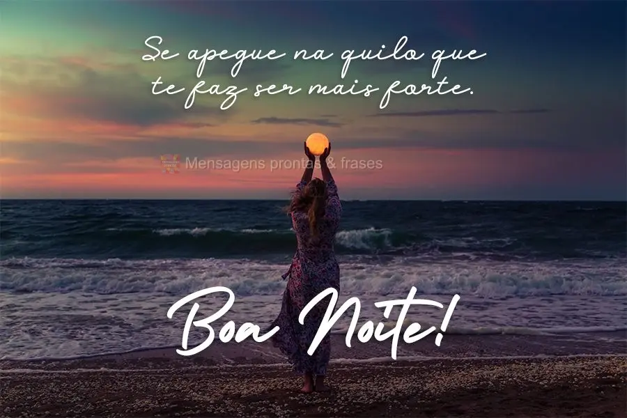 Se apegue naquilo que te faz ser mais forte.  Boa Noite!