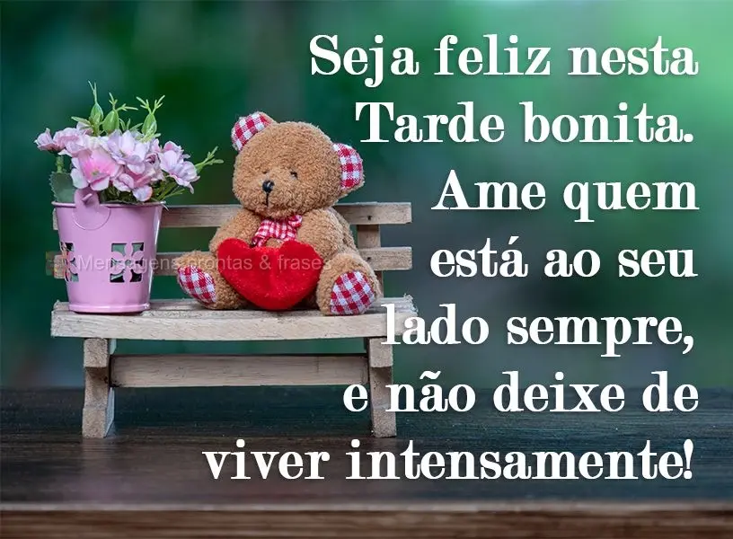Seja feliz nesta Tarde bonita. Ame quem está ao seu lado sempre, e não deixe de viver intensamente!
