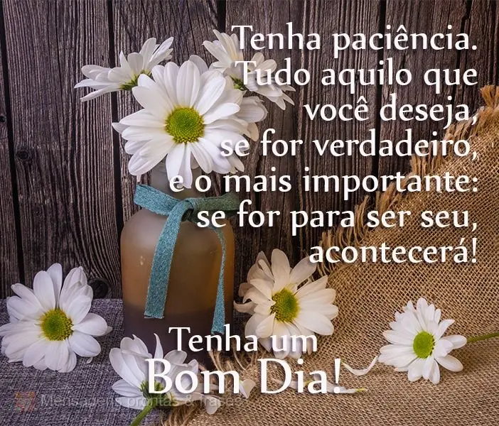 Tenha paciência. Tudo aquilo que você deseja, se for verdadeiro, e, o mais importante, se for para ser seu, acontecerá! 
 Tenha um Bom Dia!
