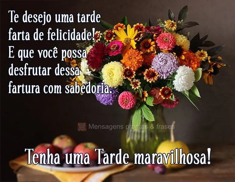 Te desejo uma tarde farta de felicidade! E que você possa desfrutar dessa fartura com sabedoria.  Tenha uma Tarde maravilhosa!