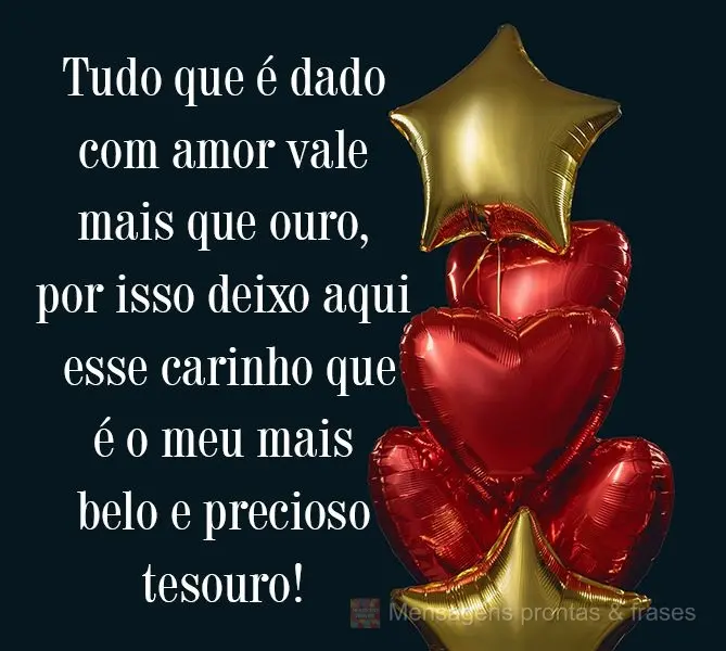 Tudo que é dado com amor, vale mais que ouro, por isso deixo aqui esse carinho que é o meu mais belo e precioso tesouro!
