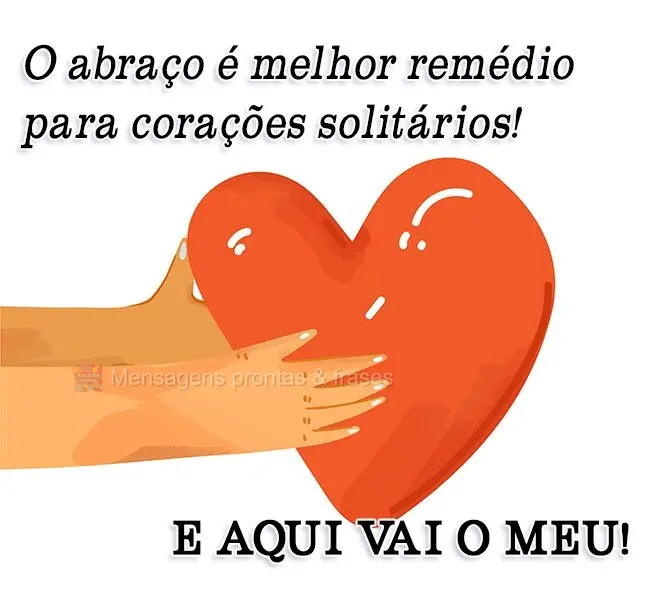 O abraço é o melhor remédio para corações solitários! E aqui vai o meu!
