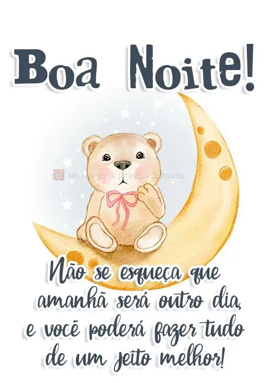 Não se esqueça que amanhã será outro dia e você poderá fazer tudo de um jeito melhor!
 Boa Noite! 