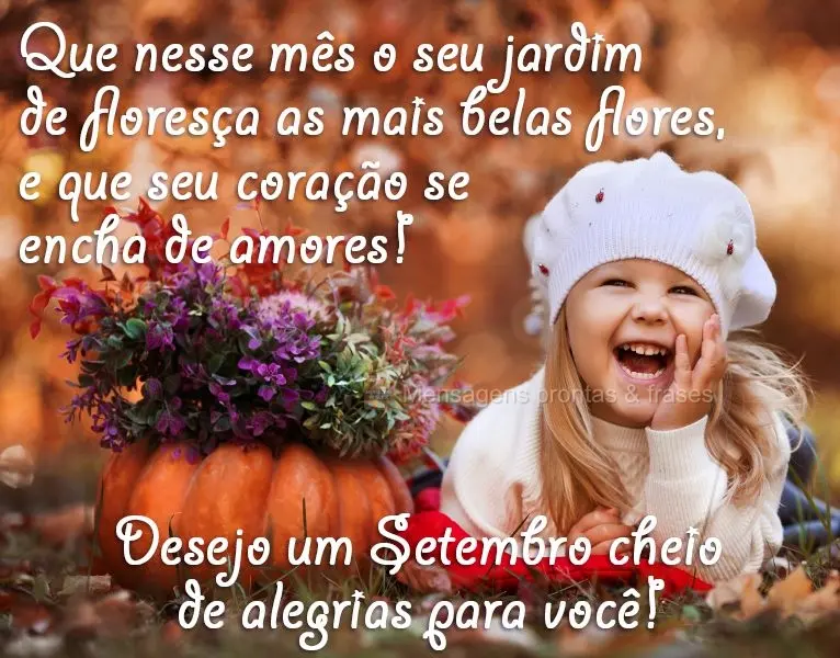 Que nesse mês o seu jardim  floresça as mais belas flores, e que seu coração se encha de amores! Desejo um Setembro cheio de alegrias para você!
...