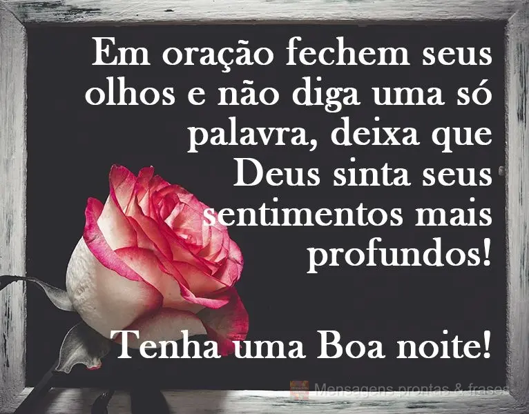 Em oração, feche seus olhos e não diga uma só palavra, deixa que Deus sinta seus sentimentos mais profundos!
  Tenha uma Boa noite!