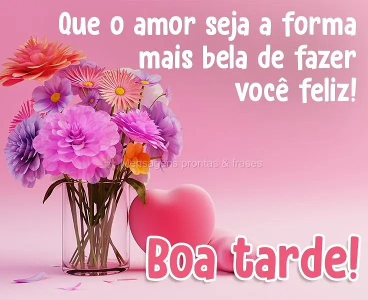 Que o amor seja a forma mais bela de fazer você feliz! 
 Boa tarde!