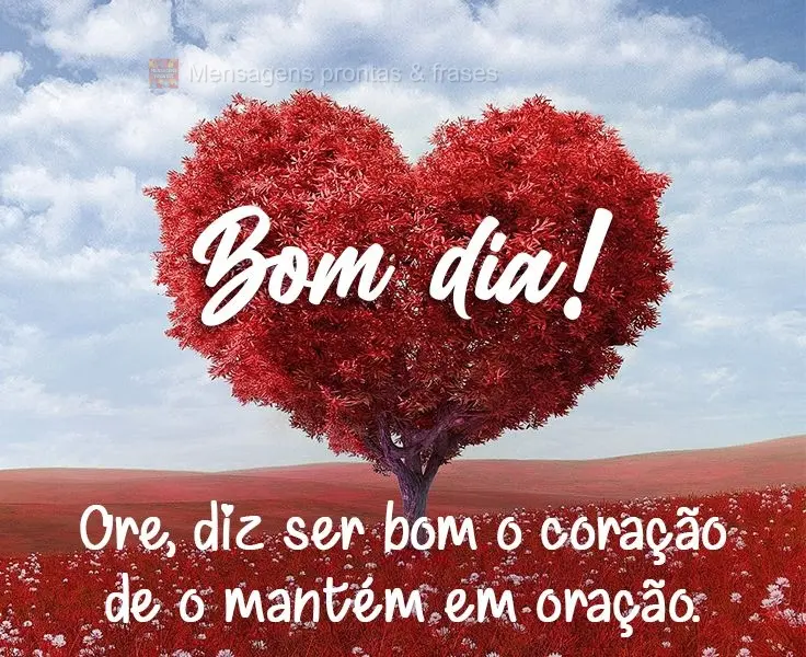 Ore, diz ser bom o coração de quem o mantém em oração. 
 Bom dia!
