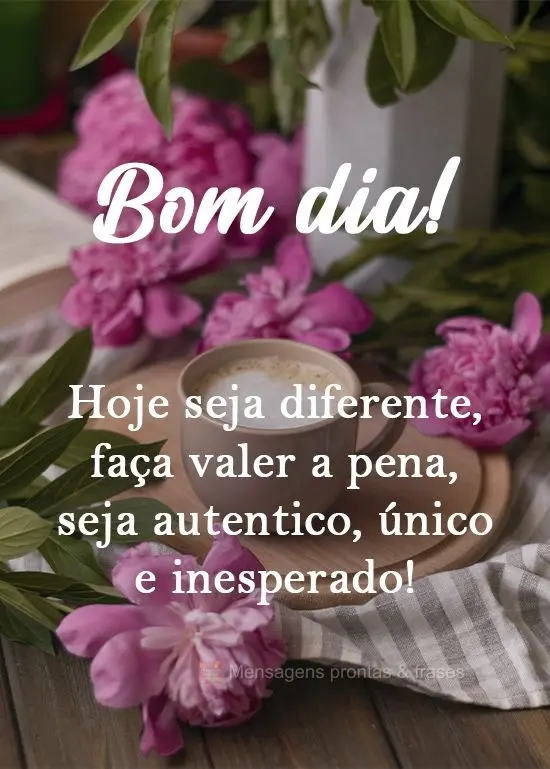 Hoje seja diferente, faça valer a pena, seja autêntico, único e inesperado!
 Bom dia! 