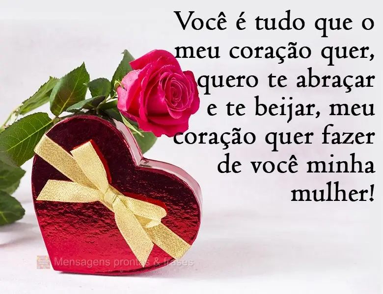 Você é tudo que o meu coração quer. Quero te abraçar e te beijar, meu coração quer fazer de você minha mulher!
