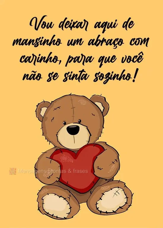 Vou deixar aqui de mansinho um abraço com carinho, para que você não se sinta sozinho!
