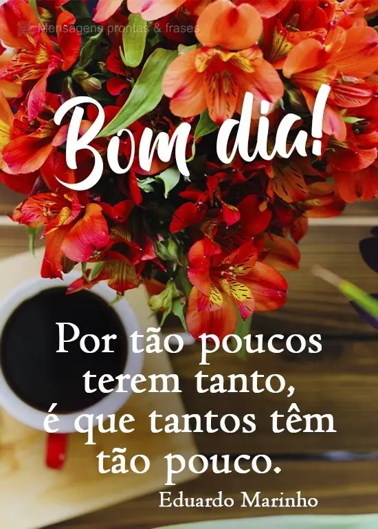 Por tão poucos terem tanto, é que tantos têm tão pouco.   Bom dia! Eduardo Marinho