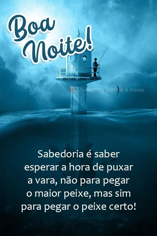 Sabedoria é esperar a hora de puxar a vara. Não para pegar o maior peixe, mas sim para pegar o peixe certo! Boa noite! 