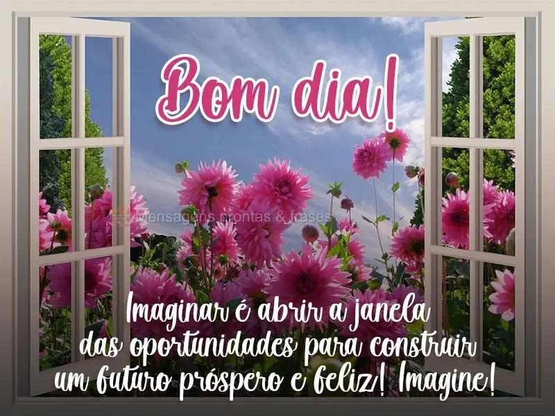 Imaginar é abrir a janela das oportunidades para construir um futuro próspero e feliz! Imagine!  Bom dia!