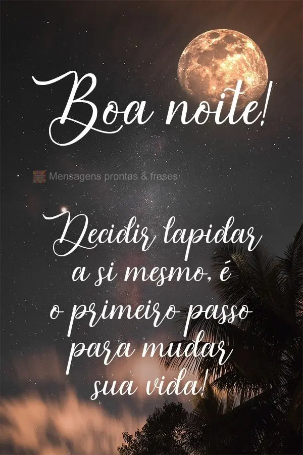 Decidir lapidar a si mesmo, é o primeiro passo para mudar sua vida! Boa noite! 