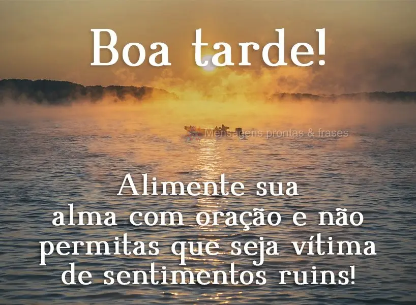 Alimente sua alma com oração e não permitas que seja vítima de sentimentos ruins!  Boa tarde!