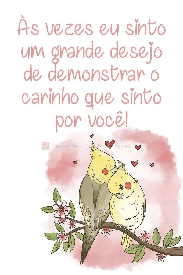 As vezes eu sinto um grande desejo de demonstrar o carinho que sinto por você!