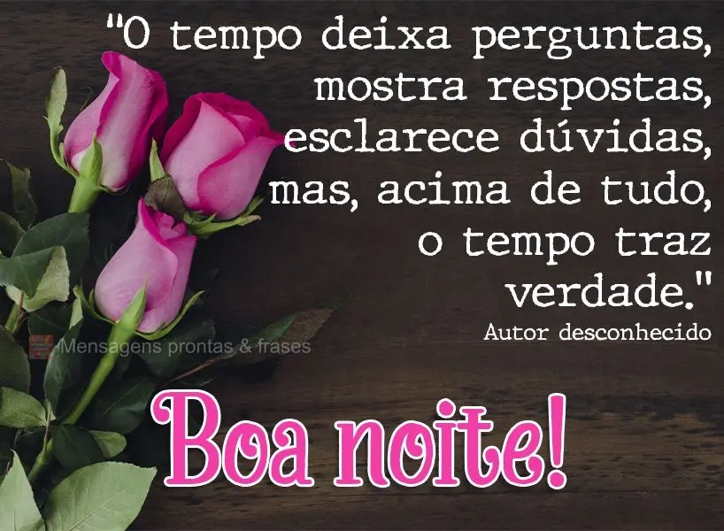 “O tempo deixa perguntas, mostra respostas, esclarece dúvidas, mas, acima de tudo, o tempo traz verdade.”  Boa noite! Autor desconhecido