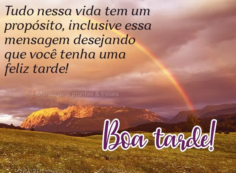 Tudo nessa vida tem um propósito, inclusive essa mensagem, desejando que você tenha uma feliz tarde!  Boa tarde!