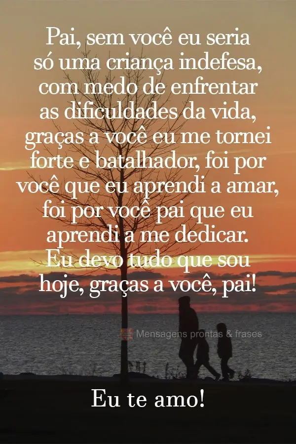 Pai, sem você eu seria só uma criança indefesa, com medo de enfrentar as dificuldades da vida. Graças a você eu me tornei forte e batalhador. Foi po...