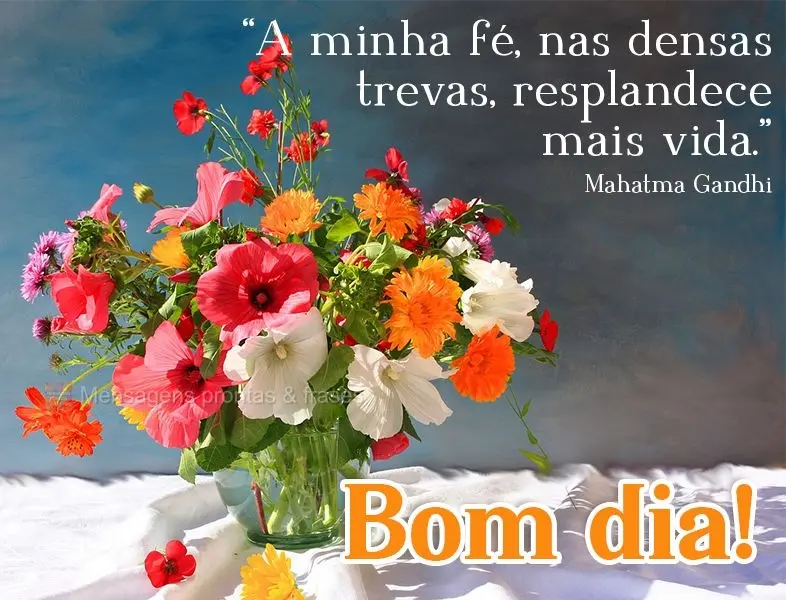 "A minha fé, nas densas trevas, resplandece mais vida." Bom dia!  Mahatma Gandhi