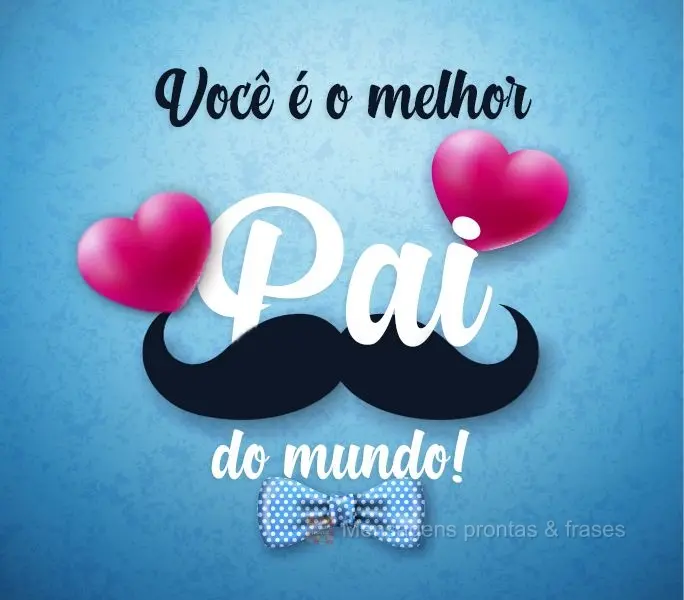 Você é o melhor Pai do mundo!