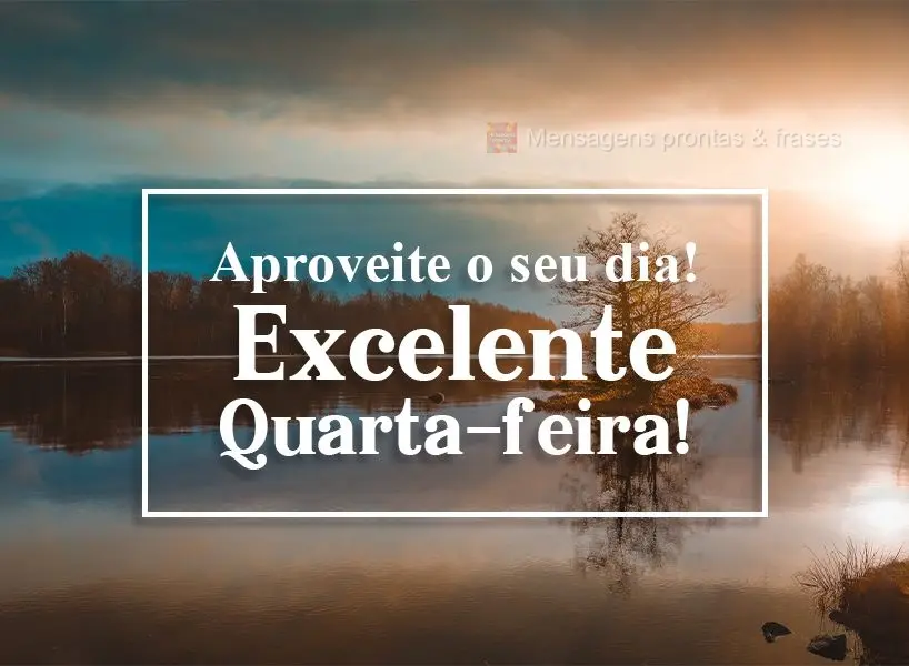 Aproveite o seu dia!  Excelente Quarta-feira!