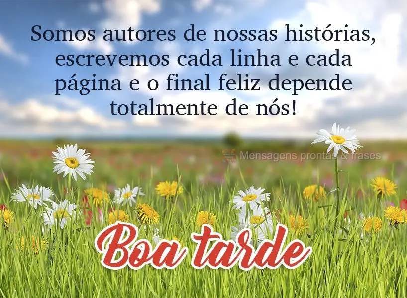 Somos autores de nossas histórias, escrevemos cada linha e cada página; e o final feliz depende totalmente de nós! Boa tarde! 