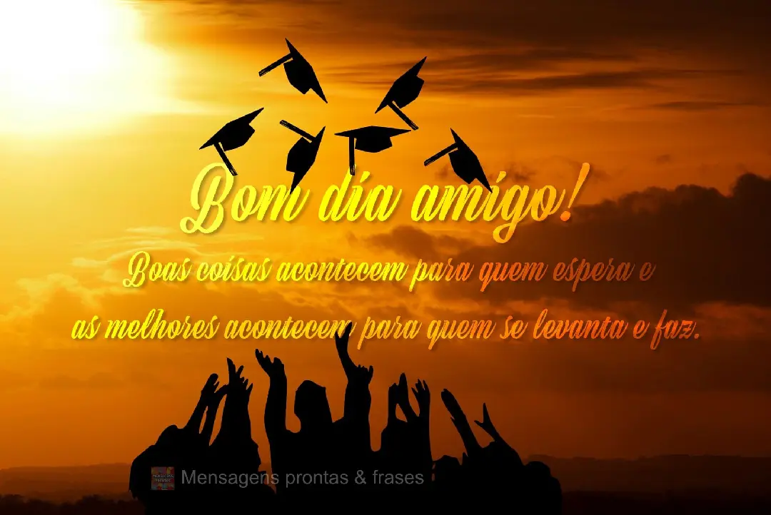 Boas coisas acontecem para quem espera e
as melhores coisas acontecem para quem se levanta e faz. Bom dia amigo!