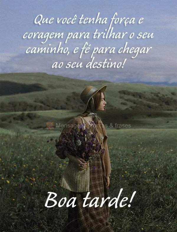 Que você tenha força e coragem para trilhar o seu caminho e fé para chegar ao seu destino! Boa tarde! 