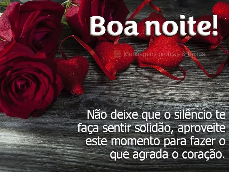 Não deixe que o silêncio te faça sentir solidão, aproveite este momento para fazer o que agrada o coração. Boa noite!