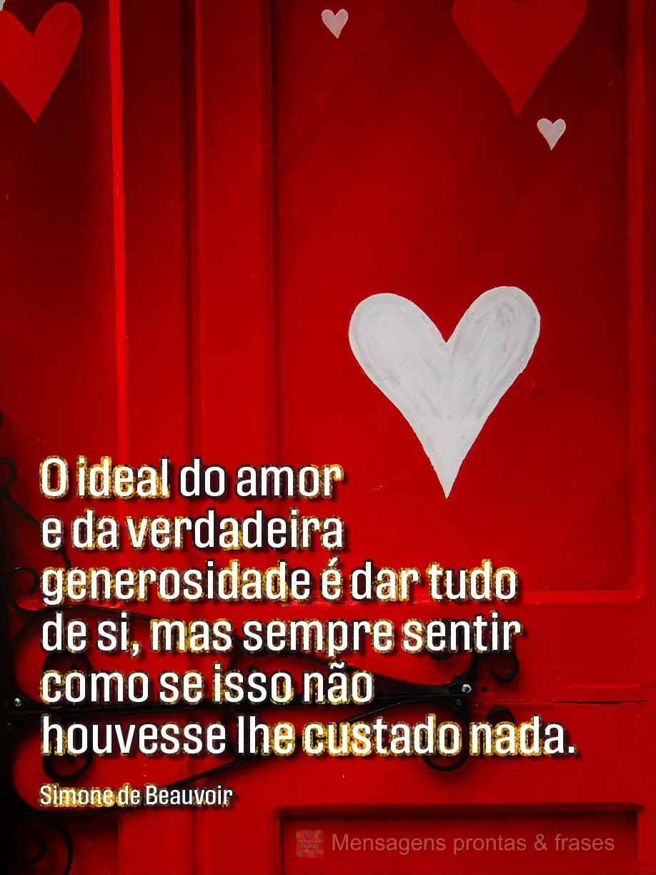 O ideal do amor e da verdadeira generosidade é dar tudo de si, mas sempre sentir como se isso não houvesse lhe custado nada.  Simone de Beauvoir